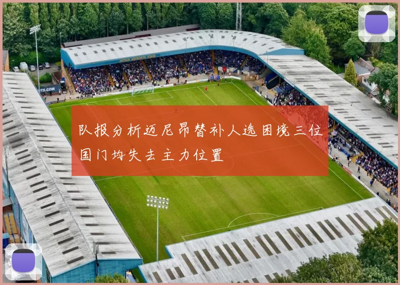 队报分析迈尼昂替补人选困境三位国门均失去主力位置