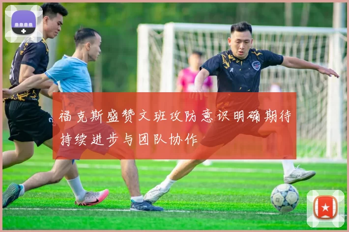 福克斯盛赞文班攻防意识明确期待持续进步与团队协作