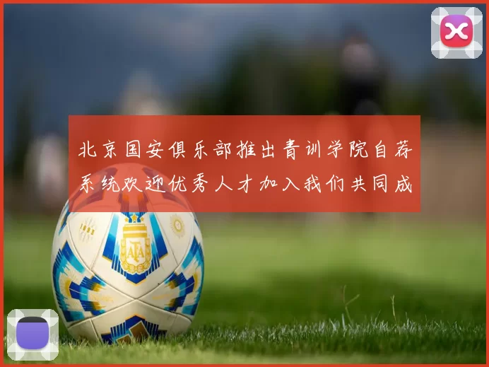 北京国安俱乐部推出青训学院自荐系统欢迎优秀人才加入我们共同成长