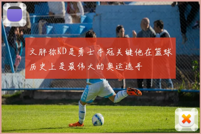 文胖称KD是勇士夺冠关键他在篮球历史上是最伟大的奥运选手