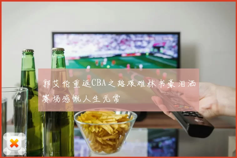 郭艾伦重返CBA之路艰难林书豪泪洒赛场感慨人生无常