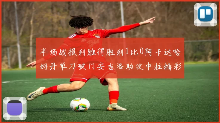 半场战报利雅得胜利1比0阿卡达哈姆丹单刀破门安吉洛助攻中柱精彩瞬间