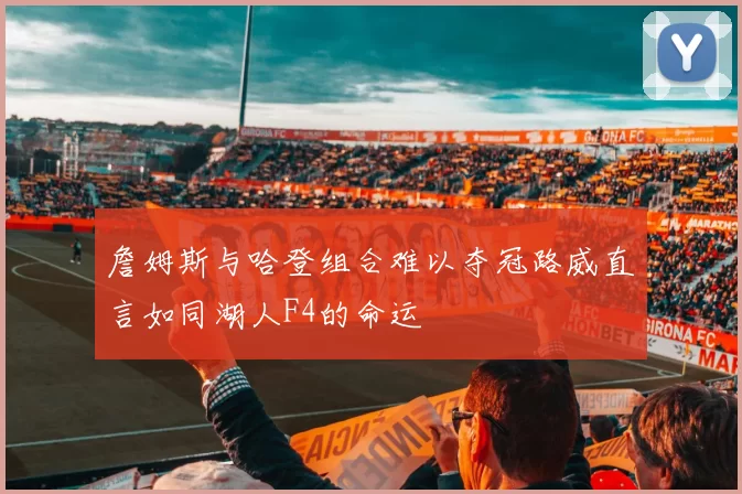 詹姆斯与哈登组合难以夺冠路威直言如同湖人F4的命运