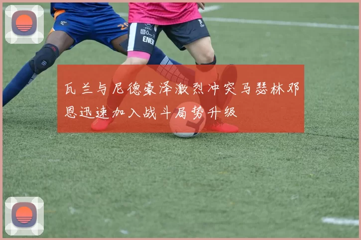 瓦兰与尼德豪泽激烈冲突马瑟林邓恩迅速加入战斗局势升级