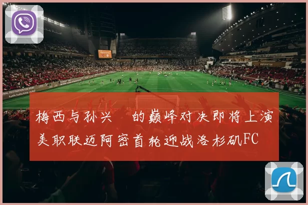 梅西与孙兴慜的巅峰对决即将上演美职联迈阿密首轮迎战洛杉矶FC