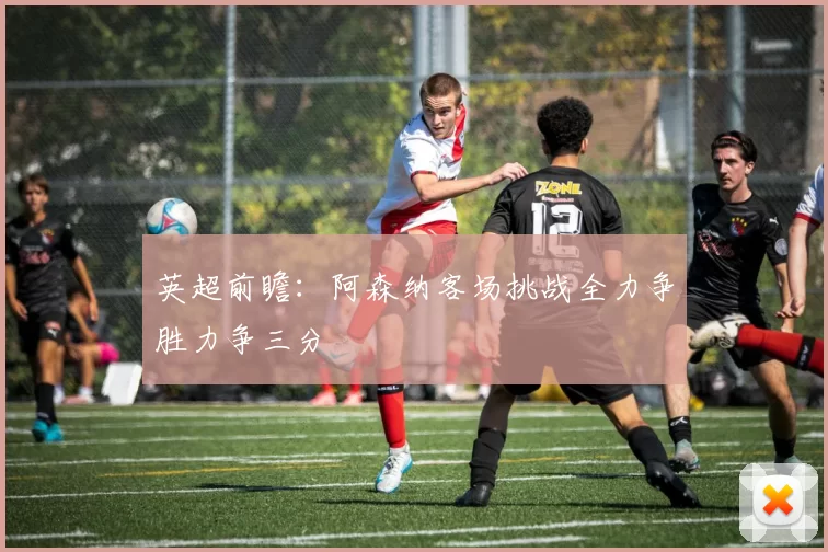 英超前瞻：阿森纳客场挑战全力争胜力争三分