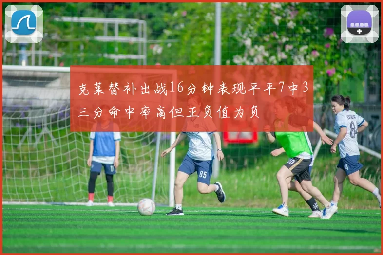 克莱替补出战16分钟表现平平7中3三分命中率高但正负值为负