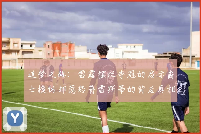 追梦之路：雷霆摆烂夺冠的启示爵士模仿却惹怒普雷斯蒂的背后真相