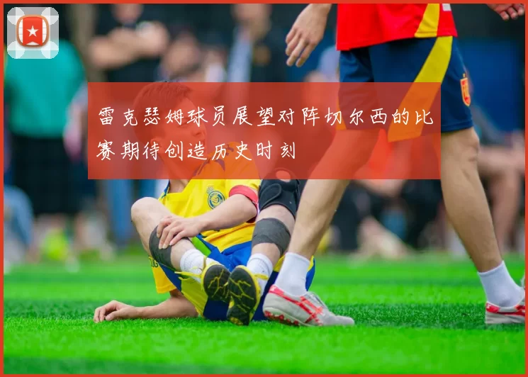 雷克瑟姆球员展望对阵切尔西的比赛期待创造历史时刻
