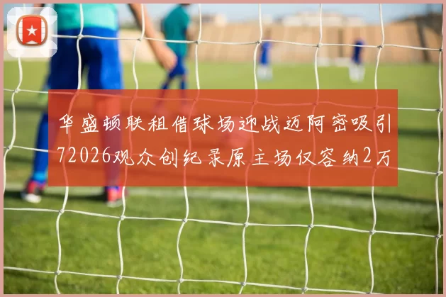 华盛顿联租借球场迎战迈阿密吸引72026观众创纪录原主场仅容纳2万人