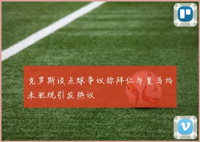 克罗斯谈点球争议称拜仁与皇马均未犯规引发热议