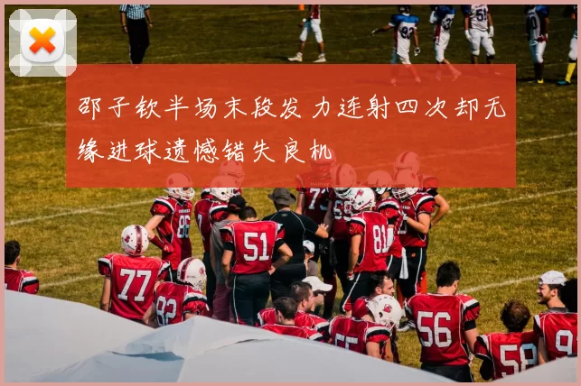 邵子钦半场末段发力连射四次却无缘进球遗憾错失良机
