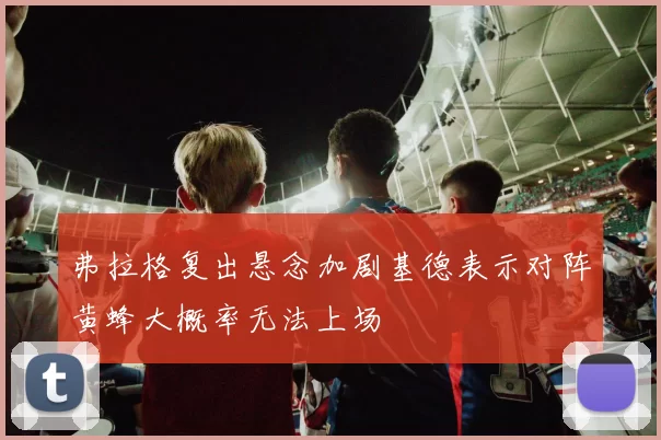 弗拉格复出悬念加剧基德表示对阵黄蜂大概率无法上场